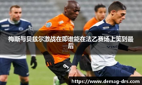xc体育梅斯与贝兹尔激战在即谁能在法乙赛场上笑到最后